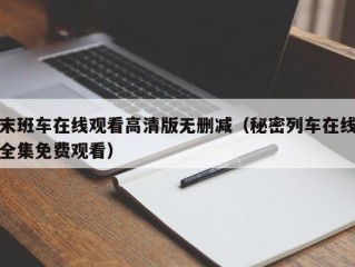 末班车在线观看高清版无删减（秘密列车在线全集免费观看）