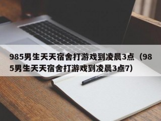 985男生天天宿舍打游戏到凌晨3点（985男生天天宿舍打游戏到凌晨3点7）