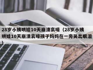 28岁小姨哄娃10天崩溃哀嚎（28岁小姨哄娃10天崩溃哀嚎孩子妈妈在一旁笑出眼泪）