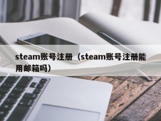 steam账号注册（steam账号注册能用邮箱吗）