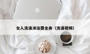 女人洗澡沐浴露全身（洗澡视频）