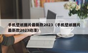 手机壁纸图片最新款2023（手机壁纸图片最新款2023动漫）