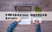 中考总分是多少?2023（南昌中考总分是多少?2023）