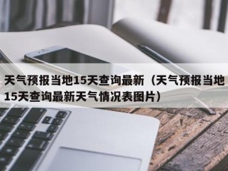 天气预报当地15天查询最新（天气预报当地15天查询最新天气情况表图片）