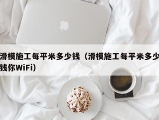 滑模施工每平米多少钱（滑模施工每平米多少钱你WiFi）