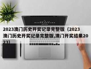 2023澳门历史开奖记录完整版（2023澳门历史开奖记录完整版,澳门开奖结果2023）