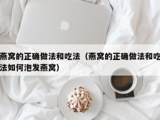 燕窝的正确做法和吃法（燕窝的正确做法和吃法如何泡发燕窝）