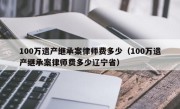 100万遗产继承案律师费多少（100万遗产继承案律师费多少辽宁省）