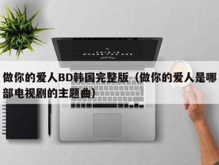 做你的爱人BD韩国完整版（做你的爱人是哪部电视剧的主题曲）