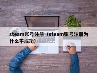 steam账号注册（steam账号注册为什么不成功）