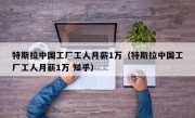 特斯拉中国工厂工人月薪1万（特斯拉中国工厂工人月薪1万 知乎）