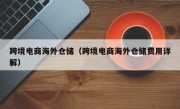 跨境电商海外仓储（跨境电商海外仓储费用详解）