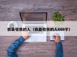 我最敬佩的人（我最敬佩的人600字）