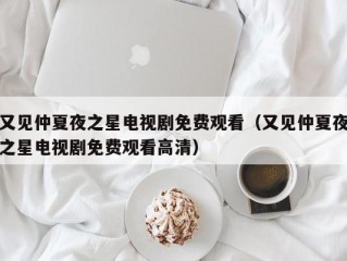 又见仲夏夜之星电视剧免费观看（又见仲夏夜之星电视剧免费观看高清）