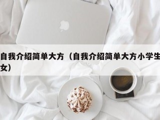 自我介绍简单大方（自我介绍简单大方小学生女）