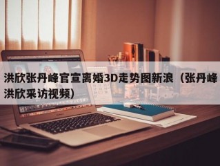 洪欣张丹峰官宣离婚3D走势图新浪（张丹峰洪欣采访视频）