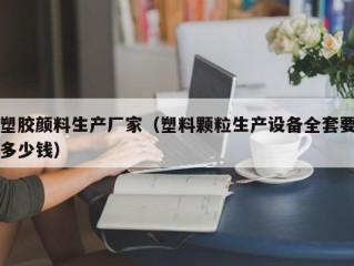 塑胶颜料生产厂家（塑料颗粒生产设备全套要多少钱）