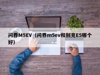 问界M5EV（问界m5ev和别克E5哪个好）