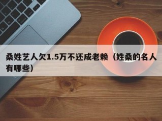 桑姓艺人欠1.5万不还成老赖（姓桑的名人有哪些）