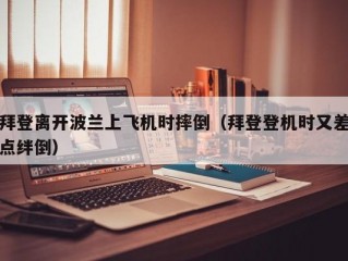 拜登离开波兰上飞机时摔倒（拜登登机时又差点绊倒）