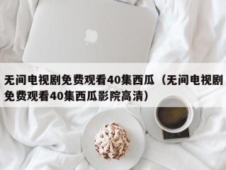 无间电视剧免费观看40集西瓜（无间电视剧免费观看40集西瓜影院高清）