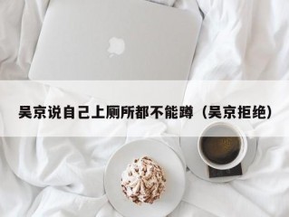 吴京说自己上厕所都不能蹲（吴京拒绝）