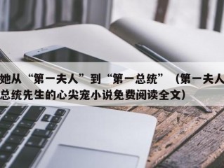 她从“第一夫人”到“第一总统”（第一夫人总统先生的心尖宠小说免费阅读全文）