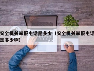 安全机关举报电话是多少（安全机关举报电话是多少啊）