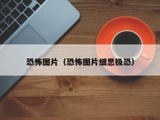 恐怖图片（恐怖图片细思极恐）