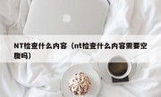 NT检查什么内容（nt检查什么内容需要空腹吗）