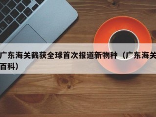 广东海关截获全球首次报道新物种（广东海关百科）