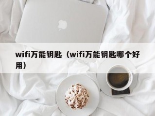 wifi万能钥匙（wifi万能钥匙哪个好用）