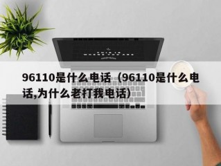 96110是什么电话（96110是什么电话,为什么老打我电话）