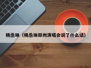 杨丞琳（杨丞琳郑州演唱会说了什么话）