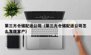 第三方仓储配送公司（第三方仓储配送公司怎么发现客户）