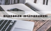 俄乌战争最新进展（俄乌战争最新进展视频）