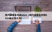 四六级报名时间2023（四六级报名时间2023截止到几号）