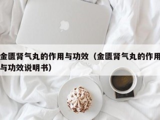 金匮肾气丸的作用与功效（金匮肾气丸的作用与功效说明书）