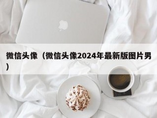 微信头像（微信头像2024年最新版图片男）