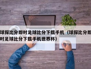 球探比分即时足球比分下载手机（球探比分即时足球比分下载手机世界杯）