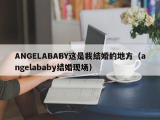 ANGELABABY这是我结婚的地方（angelababy结婚现场）