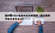 最好看2019高清中文字幕视频（最近最新手机中文大全10）