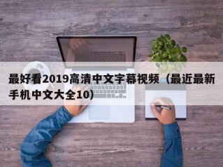 最好看2019高清中文字幕视频（最近最新手机中文大全10）