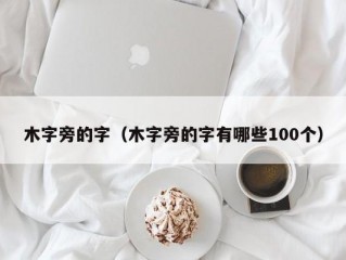 木字旁的字（木字旁的字有哪些100个）