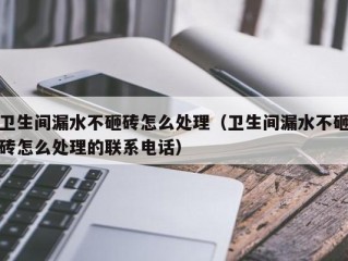 卫生间漏水不砸砖怎么处理（卫生间漏水不砸砖怎么处理的联系电话）