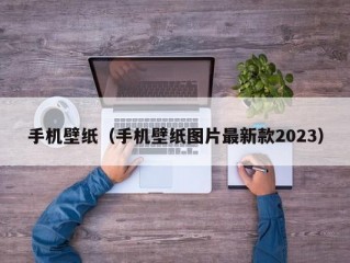 手机壁纸（手机壁纸图片最新款2023）