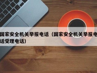 国家安全机关举报电话（国家安全机关举报电话受理电话）