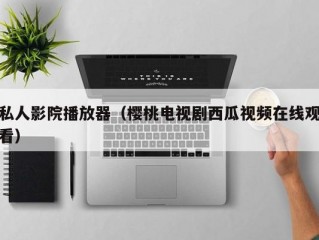 私人影院播放器（樱桃电视剧西瓜视频在线观看）