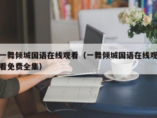 一舞倾城国语在线观看（一舞倾城国语在线观看免费全集）