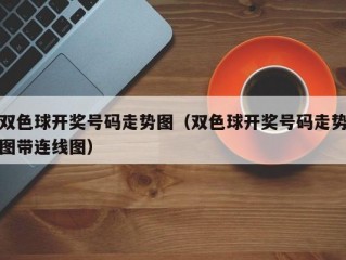 双色球开奖号码走势图（双色球开奖号码走势图带连线图）